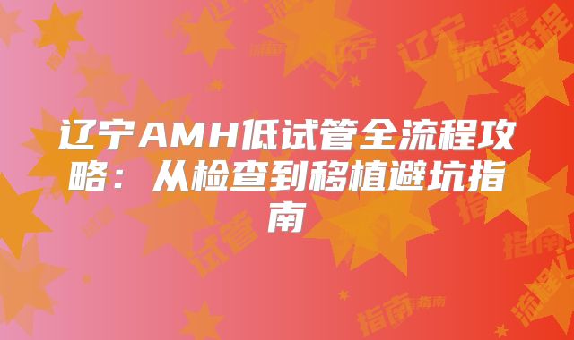 辽宁AMH低试管全流程攻略:从检查到移植避坑指南