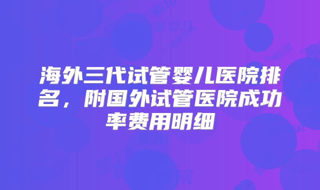海外三代试管婴儿医院排名，附国外试管医院成功率费用明细