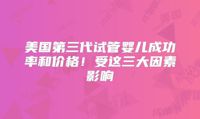 美国第三代试管婴儿成功率和价格!受这三大因素影响