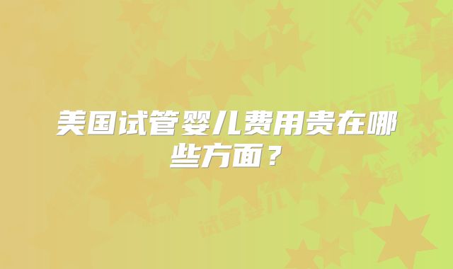 美国试管婴儿费用贵在哪些方面？