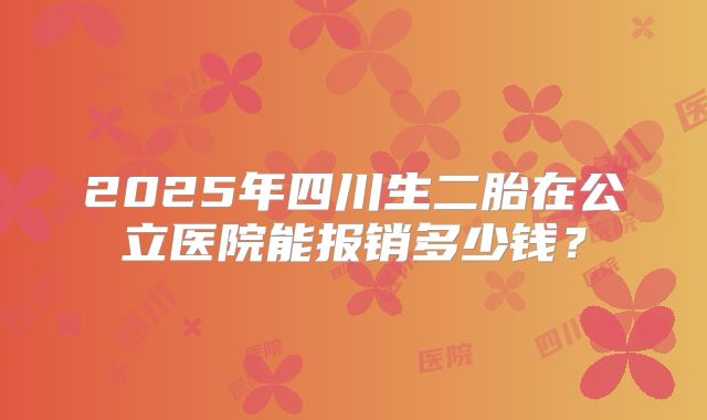 2025年四川生二胎在公立医院能报销多少钱?