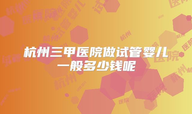 杭州三甲医院做试管婴儿一般多少钱呢