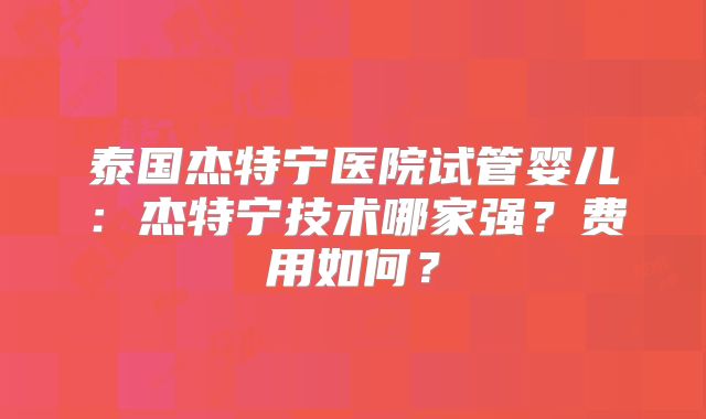 泰国杰特宁医院试管婴儿：杰特宁技术哪家强？费用如何？