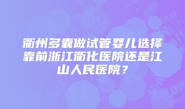 衢州多囊做试管婴儿选择靠前浙江衢化医院还是江山人民医院？