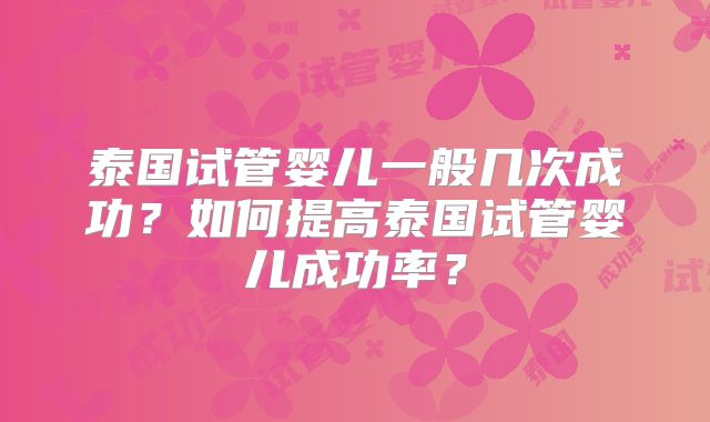 泰国试管婴儿一般几次成功?如何提高泰国试管婴儿成功率?