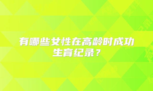 有哪些女性在高龄时成功生育纪录？