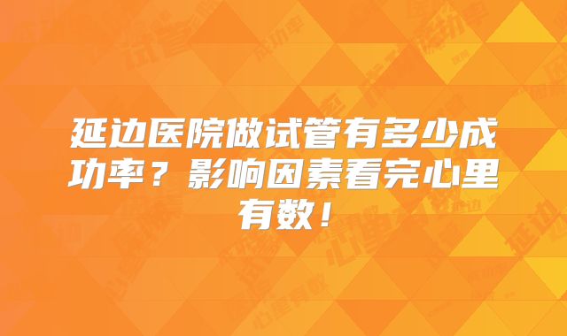 延边医院做试管有多少成功率？影响因素看完心里有数！