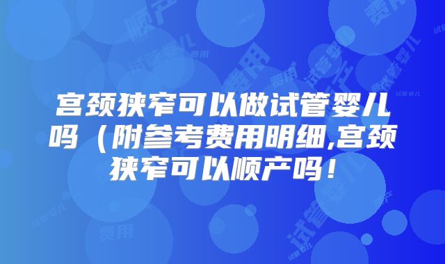 宫颈狭窄可以做试管婴儿吗(附参考费用明细,宫颈狭窄可以顺产吗!