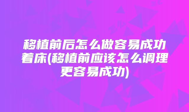 移植前后怎么做容易成功着床(移植前应该怎么调理更容易成功)