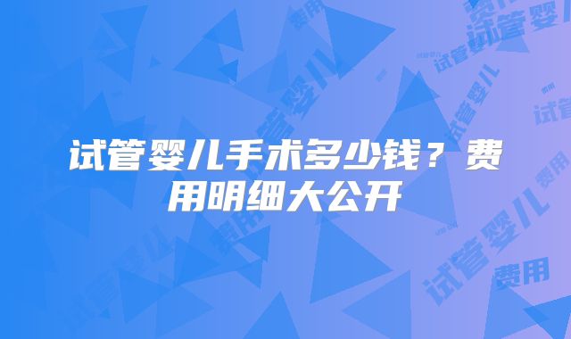 试管婴儿手术多少钱？费用明细大公开