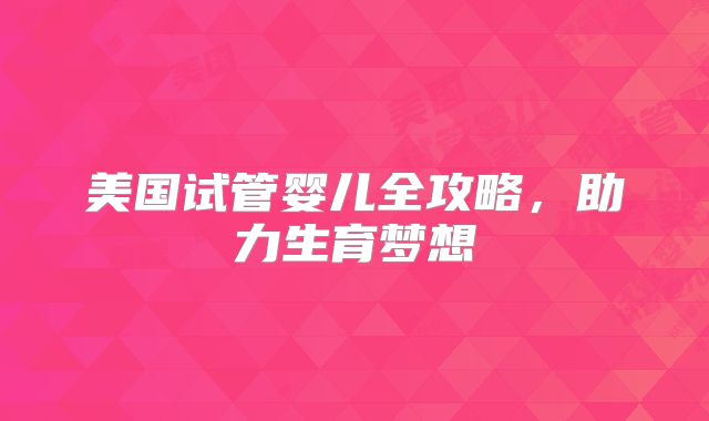 美国试管婴儿全攻略，助力生育梦想