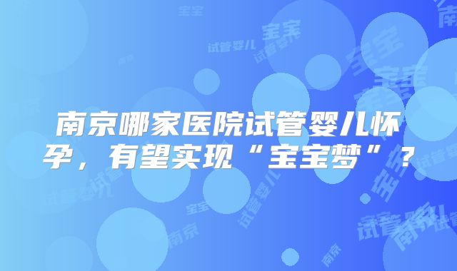 南京哪家医院试管婴儿怀孕,有望实现“宝宝梦”?