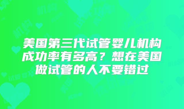 美国第三代试管婴儿机构成功率有多高?想在美国做试管的人不要错过