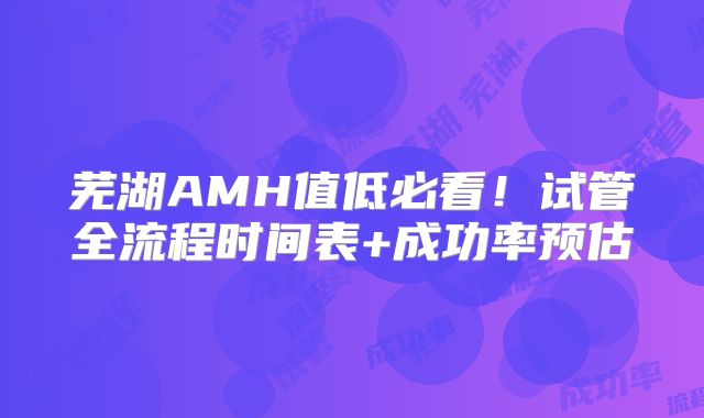 芜湖AMH值低必看!试管全流程时间表+成功率预估