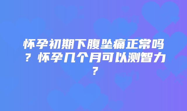 怀孕初期下腹坠痛正常吗？怀孕几个月可以测智力？