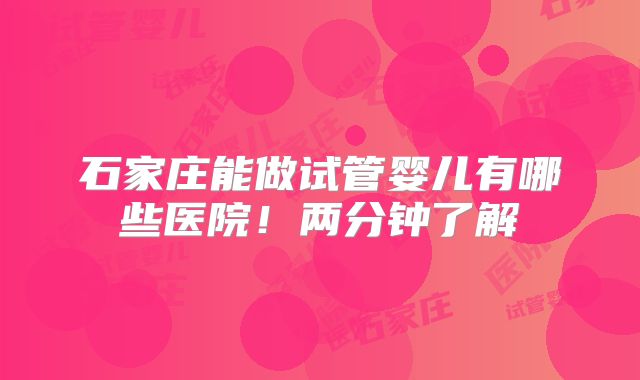 石家庄能做试管婴儿有哪些医院！两分钟了解