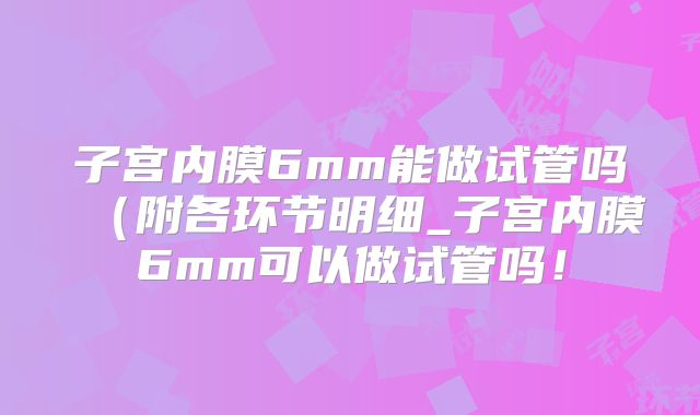 子宫内膜6mm能做试管吗（附各环节明细_子宫内膜6mm可以做试管吗！
