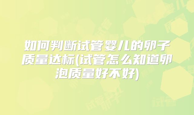 如何判断试管婴儿的卵子质量达标(试管怎么知道卵泡质量好不好)
