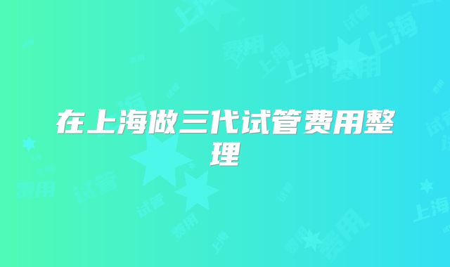 在上海做三代试管费用整理