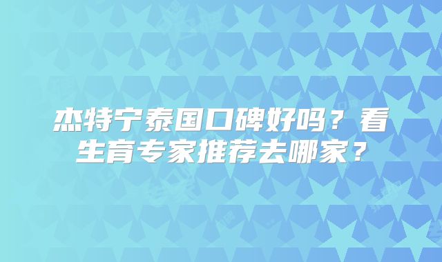 杰特宁泰国口碑好吗？看生育专家推荐去哪家？