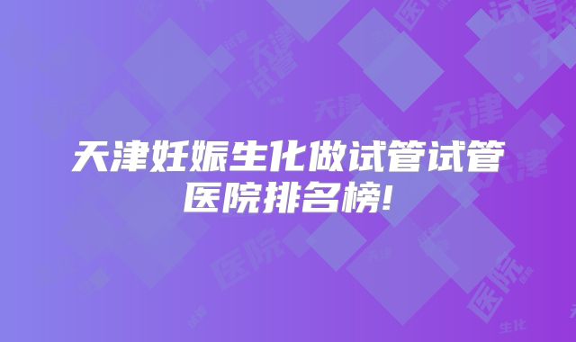 天津妊娠生化做试管试管医院排名榜!