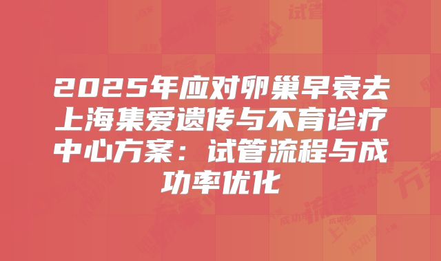 2025年应对卵巢早衰去上海集爱遗传与不育诊疗中心方案:试管流程与成功率优化