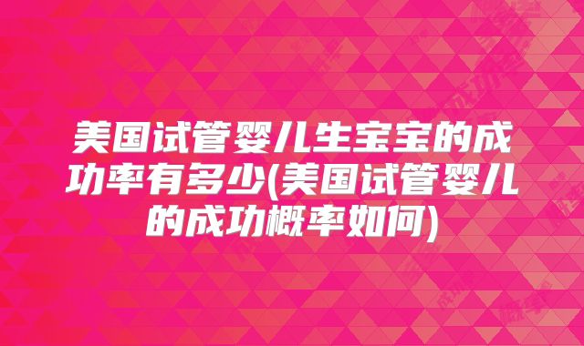 美国试管婴儿生宝宝的成功率有多少(美国试管婴儿的成功概率如何)