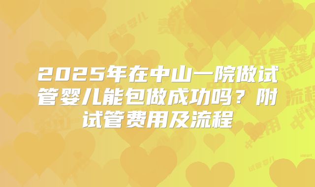 2025年在中山一院做试管婴儿能包做成功吗？附试管费用及流程