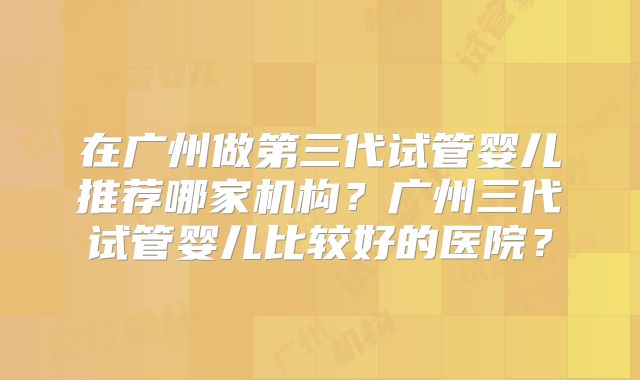 在广州做第三代试管婴儿推荐哪家机构？广州三代试管婴儿比较好的医院？