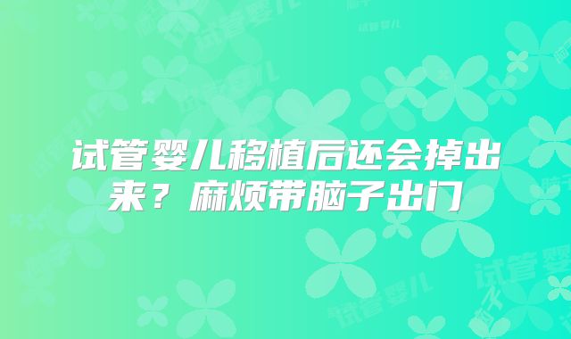 试管婴儿移植后还会掉出来?麻烦带脑子出门