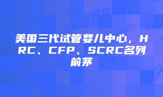 美国三代试管婴儿中心,HRC、CFP、SCRC名列前茅