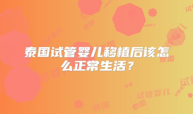 泰国试管婴儿移植后该怎么正常生活？