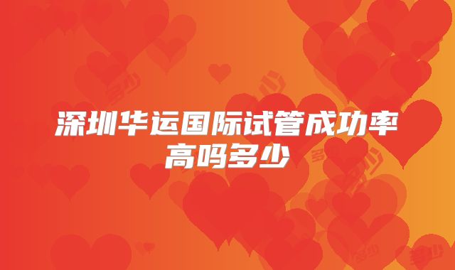 深圳华运国际试管成功率高吗多少