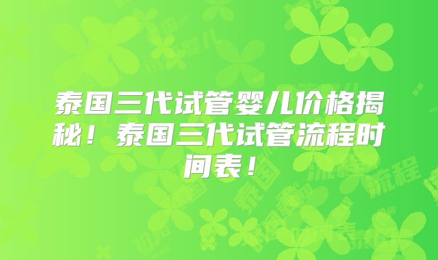泰国三代试管婴儿价格揭秘！泰国三代试管流程时间表！