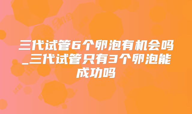 三代试管6个卵泡有机会吗_三代试管只有3个卵泡能成功吗