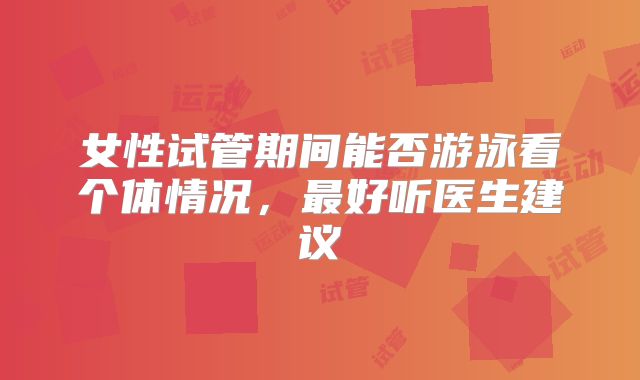 女性试管期间能否游泳看个体情况,最好听医生建议