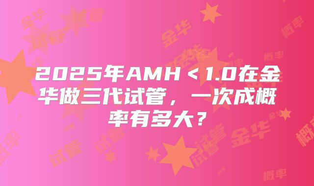 2025年AMH＜1.0在金华做三代试管，一次成概率有多大？