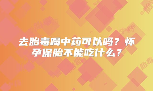 去胎毒喝中药可以吗？怀孕保胎不能吃什么？
