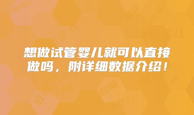 想做试管婴儿就可以直接做吗,附详细数据介绍!