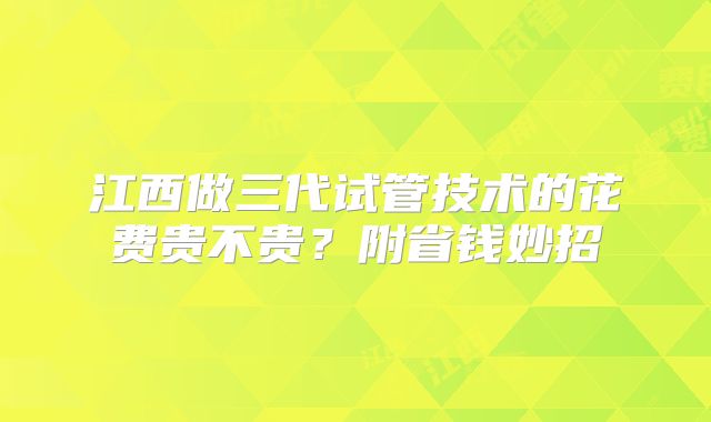 江西做三代试管技术的花费贵不贵?附省钱妙招