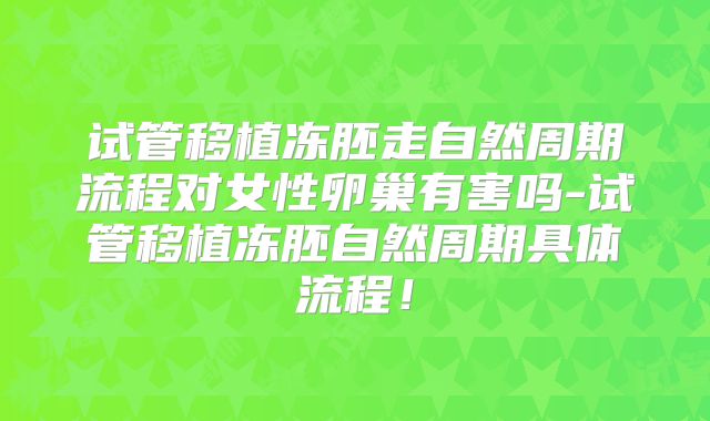 试管移植冻胚走自然周期流程对女性卵巢有害吗-试管移植冻胚自然周期具体流程！
