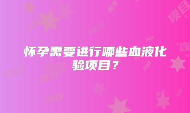 怀孕需要进行哪些血液化验项目？