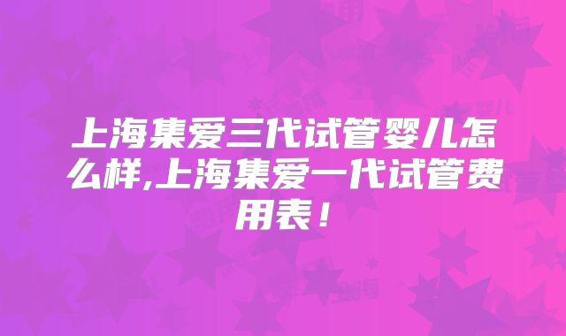上海集爱三代试管婴儿怎么样,上海集爱一代试管费用表!