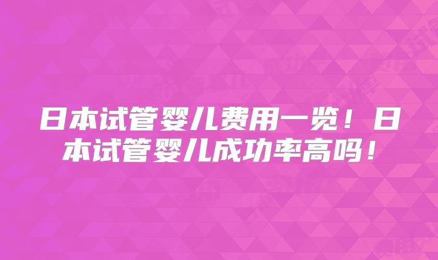 日本试管婴儿费用一览！日本试管婴儿成功率高吗！
