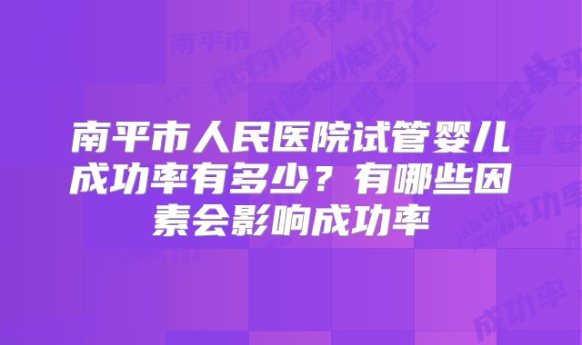 南平市人民医院试管婴儿成功率有多少？有哪些因素会影响成功率