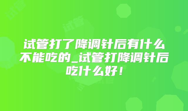 试管打了降调针后有什么不能吃的_试管打降调针后吃什么好！