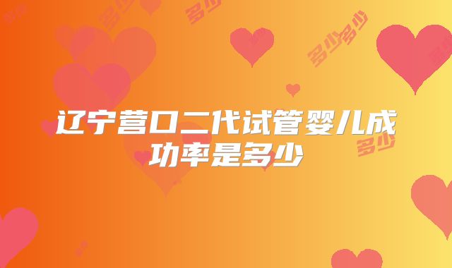 辽宁营口二代试管婴儿成功率是多少