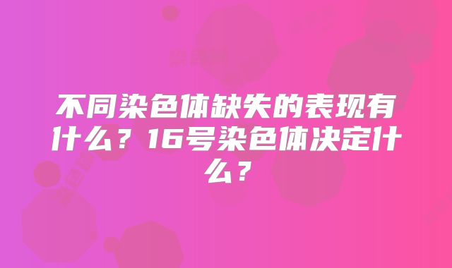 不同染色体缺失的表现有什么？16号染色体决定什么？
