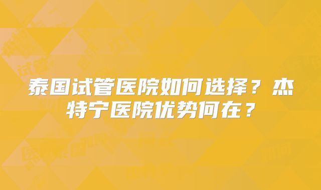 泰国试管医院如何选择？杰特宁医院优势何在？