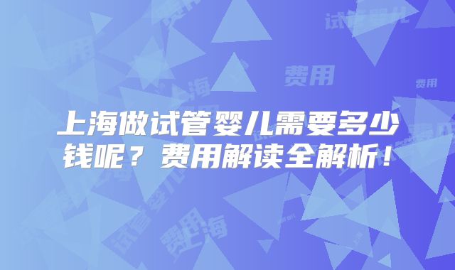 上海做试管婴儿需要多少钱呢？费用解读全解析！